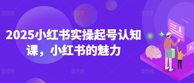 2025小红书实操起号认知课，小红书的魅力-摸金项目网