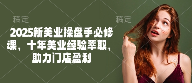 2025新美业操盘手必修课，十年美业经验萃取，助力门店盈利-摸金项目网