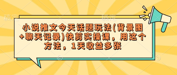 小说推文今天话题玩法(背景图+聊天记录)快剪实操课，用这个方法，1天收益多张-摸金项目网