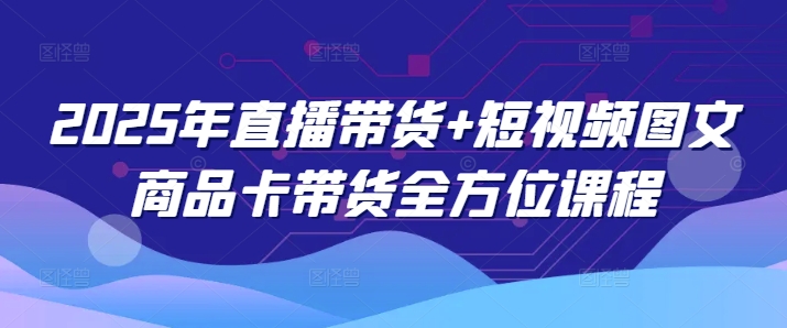 2025年直播带货+短视频图文商品卡带货全方位课程-摸金项目网