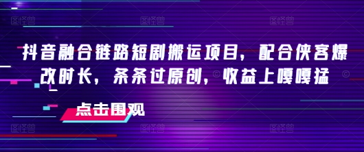 抖音融合链路短剧搬运项目，配合侠客爆改时长，条条过原创，收益嘎嘎猛-摸金项目网