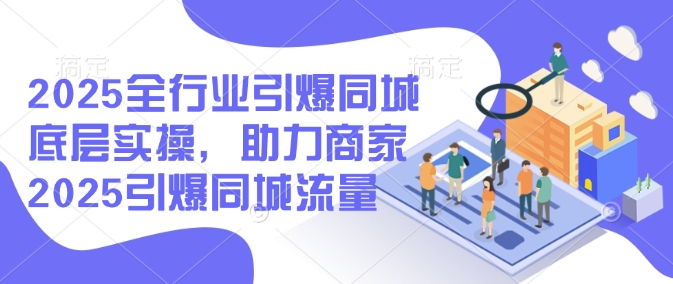 2025全行业引爆同城底层实操，助力商家2025引爆同城流量-摸金项目网