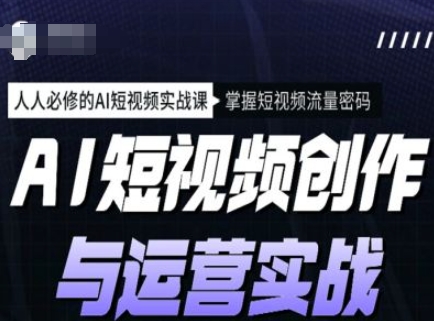 AI短视频创作与运营实战课程，人人必修的AI短视频实战课，掌握短视频流量密码-摸金项目网