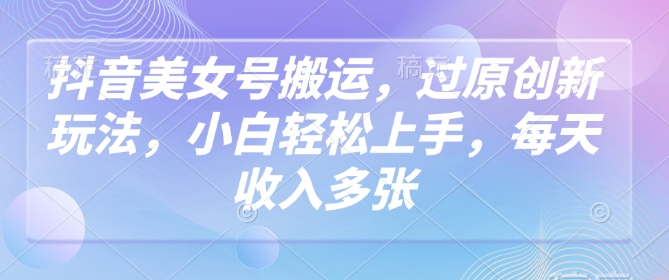抖音美女号搬运，过原创新玩法，小白轻松上手，每天收入多张-摸金项目网