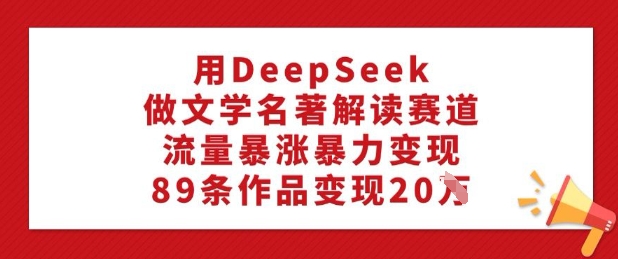 用DeepSeek做文学名著解读赛道，流量暴涨暴力变现，89条作品变现20W-摸金项目网