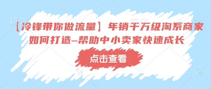 【冷锋带你做流量】年销千万级淘系商家如何打造–帮助中小卖家快速成长-摸金项目网