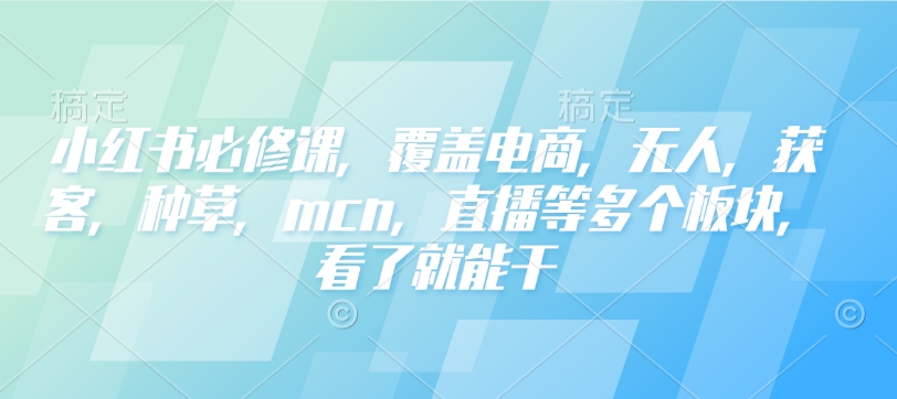 小红书必修课，覆盖电商，无人，获客，种草，mcn，直播等多个板块，看了就能干-摸金项目网