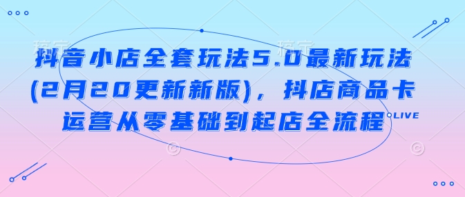 抖音小店全套玩法5.0最新玩法(2月20更新新版)，抖店商品卡运营从零基础到起店全流程-摸金项目网