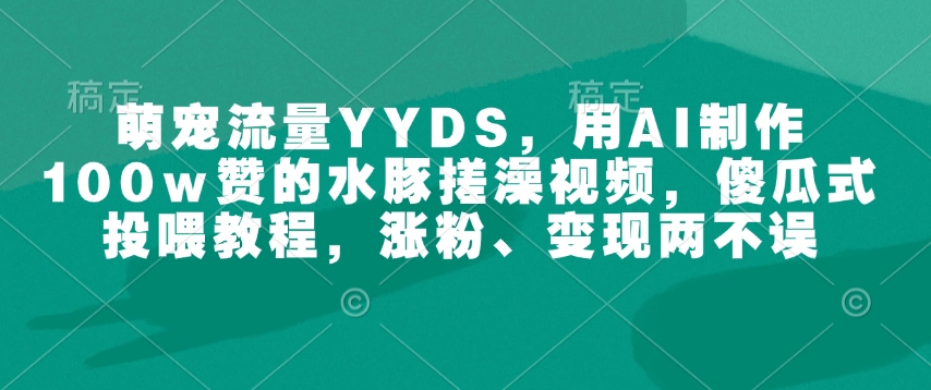 萌宠流量YYDS，用AI制作100w赞的水豚搓澡视频，傻瓜式投喂教程，涨粉、变现两不误-摸金项目网