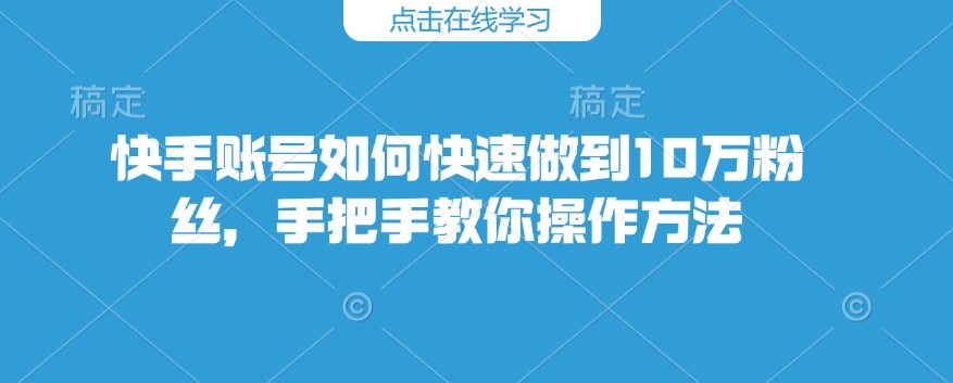 快手账号如何快速做到10万粉丝，手把手教你操作方法-摸金项目网
