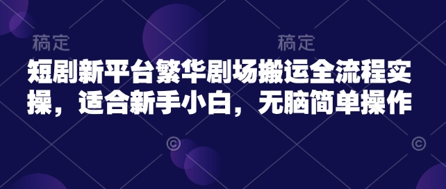 短剧新平台繁华剧场搬运全流程实操，适合新手小白，无脑简单操作-摸金项目网