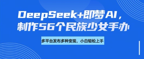 DeepSeek+即梦AI，制作56个民族少女手办，附详细教程+变现方向-摸金项目网