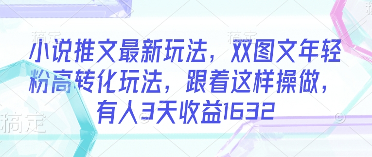 小说推文最新玩法，双图文年轻粉高转化玩法，跟着这样操做，有人3天收益1632-摸金项目网