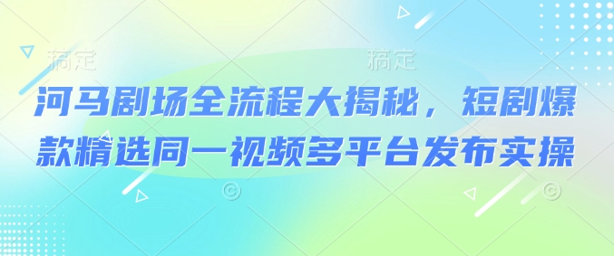 河马剧场全流程大揭秘，短剧爆款精选同一视频多平台发布实操-摸金项目网