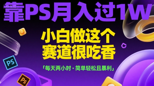 靠PS月入过1W，小白做这个赛道很吃香，每天两小时，简单轻松且暴利【揭秘】-摸金项目网