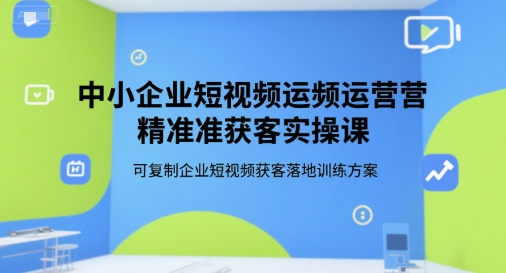 中小企业短视频运营精准获客实操课，可复制企业短视频获客落地训练方案-摸金项目网