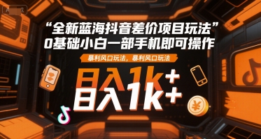 全新蓝海抖音差价项目玩法，0基础小白一部手机即可操作，暴利风口玩法，日入1k+【揭秘】-摸金项目网