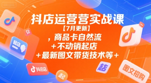 抖店运营实战课【7月更新】,商品卡自然流+不动销起店+最新图文带货技术等-摸金项目网