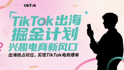 TikTok出海掘金计划，兴趣电商新风口，出海抢占坑位，实现TikTok电商爆单-摸金项目网