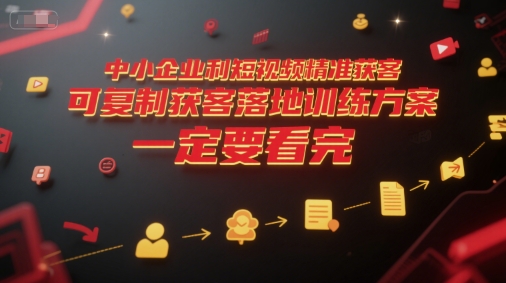 中小企业利用短视频精准获客，可复制获客落地训练方案，做好短视频，一定要看完-摸金项目网