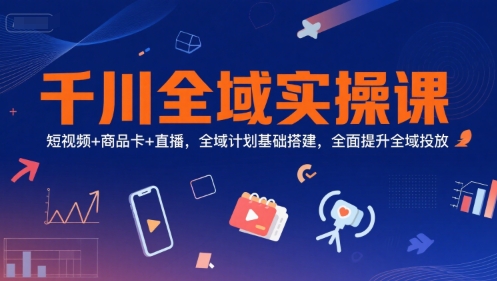 千川全域实操课，短视频+商品卡+直播，全域计划基础搭建，全面提升全域投放-摸金项目网