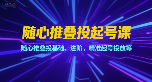 随心推叠投起号课，随心推叠投基础、进阶，精准起号投放等-摸金项目网